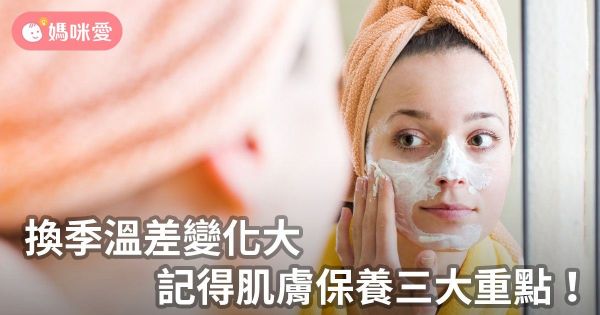 換季溫差變化大,記得肌膚保養三大重點!